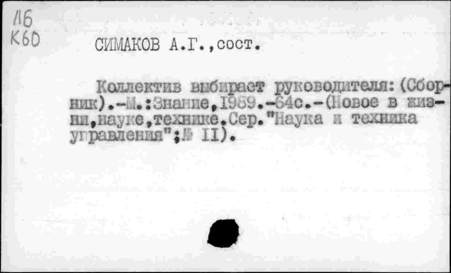 ﻿/16	■ :
СИМАКОВ А.Г.,сост.
Коллектив выбирает руководителя: (Сборник) • -;.1,: Знште,• -64с. - (Ьовое в 1лз-ни,нау1:е,технике.Сер."11аука ;; техника угравленнн";’ II).